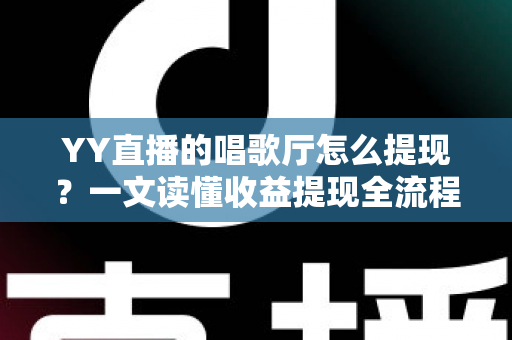 YY直播的唱歌厅怎么提现？一文读懂收益提现全流程与实用攻略