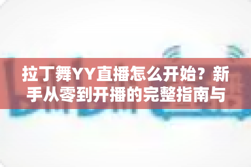 拉丁舞YY直播怎么开始?新手从零到开播的完整指南与涨粉变现技巧 拉丁舞YY直播怎么开始?新手从零到开播的完整指南与涨粉变现技巧