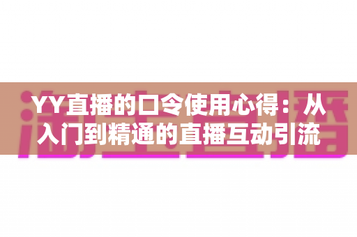 YY直播的口令使用心得:从入门到精通的直播互动引流实战指南 YY直播的口令使用心得:从入门到精通的直播互动引流实战指南