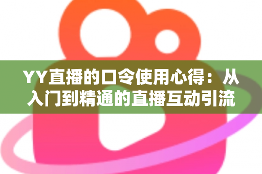 YY直播的口令使用心得：从入门到精通的直播互动引流实战指南