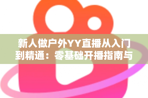 新人做户外YY直播从入门到精通：零基础开播指南与涨粉变现全攻略