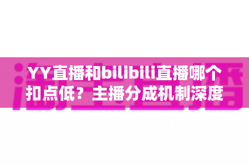YY直播和bilibili直播哪个扣点低?主播分成机制深度对比与选平台实战指南 YY直播和bilibili直播哪个扣点低?主播分成机制深度对比与选平台实战指南