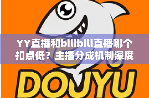 YY直播和bilibili直播哪个扣点低?主播分成机制深度对比与选平台实战指南 YY直播和bilibili直播哪个扣点低?主播分成机制深度对比与选平台实战指南