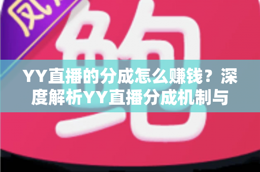 YY直播的分成怎么赚钱?深度解析YY直播分成机制与主播赚钱全攻略 YY直播的分成怎么赚钱?深度解析YY直播分成机制与主播赚钱全攻略