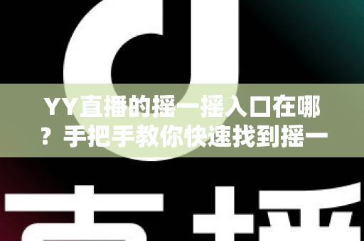 YY直播的摇一摇入口在哪?手把手教你快速找到摇一摇功能的完整攻略 YY直播的摇一摇入口在哪?手把手教你快速找到摇一摇功能的完整攻略
