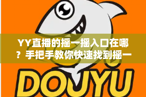YY直播的摇一摇入口在哪?手把手教你快速找到摇一摇功能的完整攻略 YY直播的摇一摇入口在哪?手把手教你快速找到摇一摇功能的完整攻略
