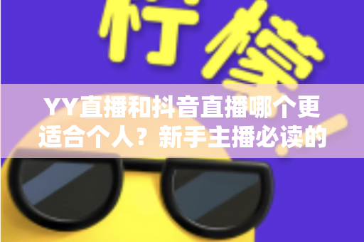 YY直播和抖音直播哪个更适合个人?新手主播必读的平台选择全攻略 YY直播和抖音直播哪个更适合个人?新手主播必读的平台选择全攻略