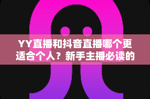 YY直播和抖音直播哪个更适合个人？新手主播必读的平台选择全攻略