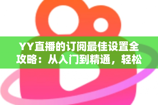 YY直播的订阅最佳设置全攻略:从入门到精通,轻松打造高收益直播间 YY直播的订阅最佳设置全攻略:从入门到精通,轻松打造高收益直播间