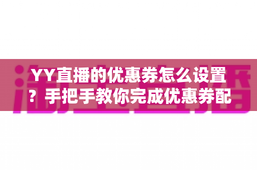 YY直播的优惠券怎么设置？手把手教你完成优惠券配置，快速提升直播间人气与转化率