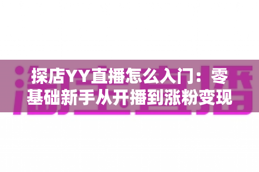 探店YY直播怎么入门：零基础新手从开播到涨粉变现的完整实战攻略