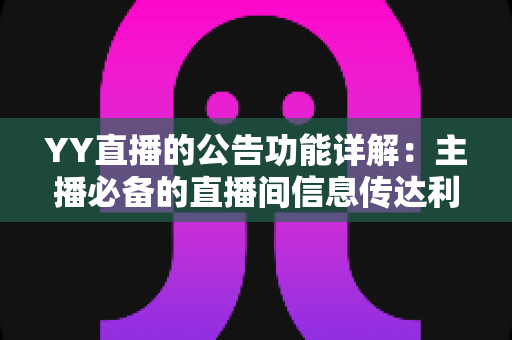 YY直播的公告功能详解：主播必备的直播间信息传达利器，让你轻松管理粉丝互动与公会运营