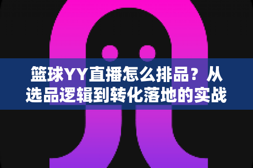 篮球YY直播怎么排品?从选品逻辑到转化落地的实战全攻略 篮球YY直播怎么排品?从选品逻辑到转化落地的实战全攻略