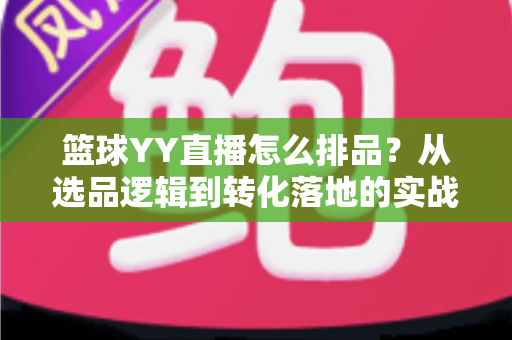 篮球YY直播怎么排品?从选品逻辑到转化落地的实战全攻略 篮球YY直播怎么排品?从选品逻辑到转化落地的实战全攻略