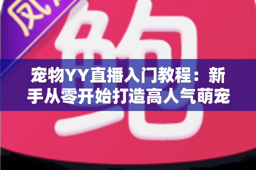 宠物YY直播入门教程：新手从零开始打造高人气萌宠直播间的完整指南