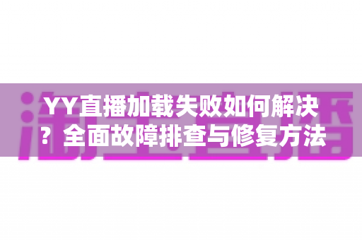YY直播加载失败如何解决？全面故障排查与修复方法一学就会