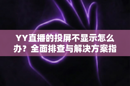 YY直播的投屏不显示怎么办?全面排查与解决方案指南,助你快速恢复大屏观看体验 YY直播的投屏不显示怎么办?全面排查与解决方案指南,助你快速恢复大屏观看体验