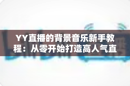 YY直播的背景音乐新手教程:从零开始打造高人气直播间氛围指南 YY直播的背景音乐新手教程:从零开始打造高人气直播间氛围指南