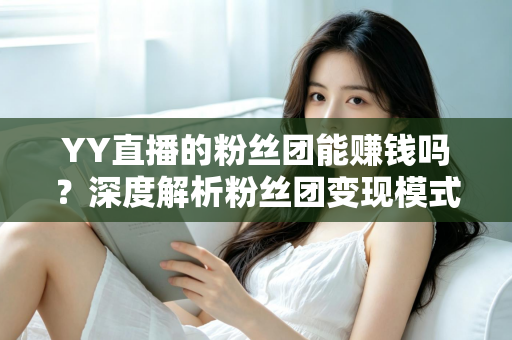 YY直播的粉丝团能赚钱吗？深度解析粉丝团变现模式与实用赚钱攻略