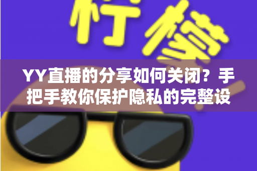 YY直播的分享如何关闭？手把手教你保护隐私的完整设置指南