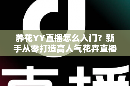 养花YY直播怎么入门?新手从零打造高人气花卉直播间的完整指南 养花YY直播怎么入门?新手从零打造高人气花卉直播间的完整指南