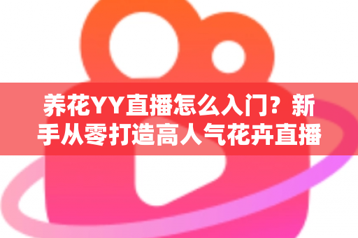 养花YY直播怎么入门？新手从零打造高人气花卉直播间的完整指南