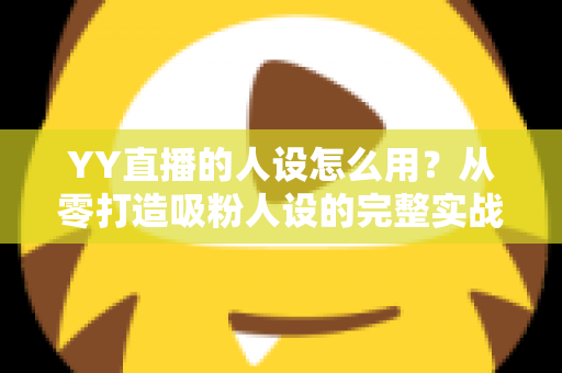 YY直播的人设怎么用？从零打造吸粉人设的完整实战指南