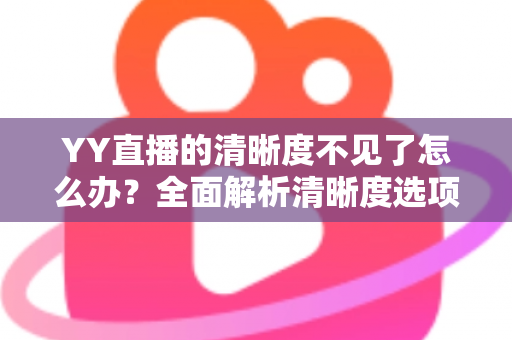 YY直播的清晰度不见了怎么办？全面解析清晰度选项消失的原因与实用解决方法指南