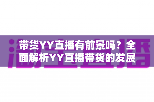 带货YY直播有前景吗？全面解析YY直播带货的发展潜力、优势挑战与实操指南