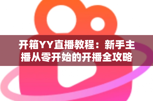 开箱YY直播教程：新手主播从零开始的开播全攻略