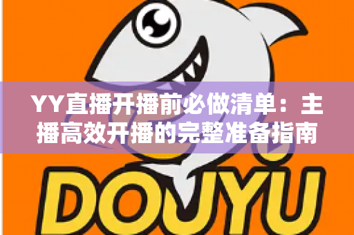 YY直播开播前必做清单:主播高效开播的完整准备指南与实战技巧 YY直播开播前必做清单:主播高效开播的完整准备指南与实战技巧