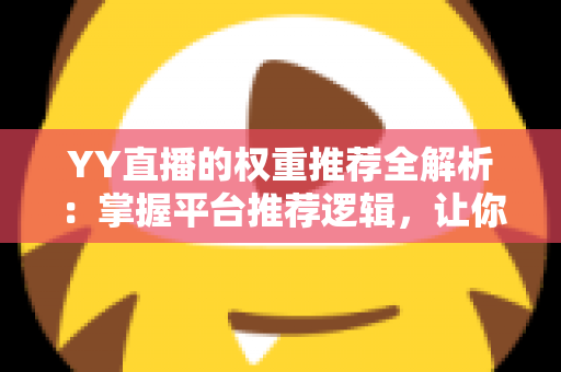 YY直播的权重推荐全解析：掌握平台推荐逻辑，让你的直播间人气倍增的实战指南
