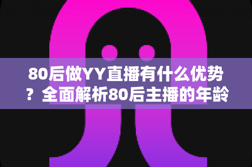 80后做YY直播有什么优势？全面解析80后主播的年龄红利与发展潜力