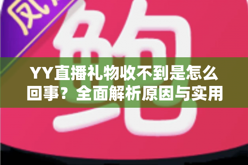 YY直播礼物收不到是怎么回事?全面解析原因与实用解决办法 YY直播礼物收不到是怎么回事?全面解析原因与实用解决办法
