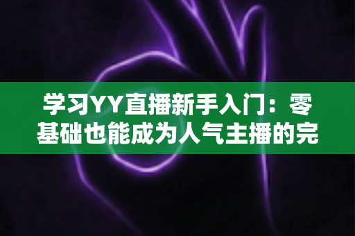 学习YY直播新手入门：零基础也能成为人气主播的完整指南