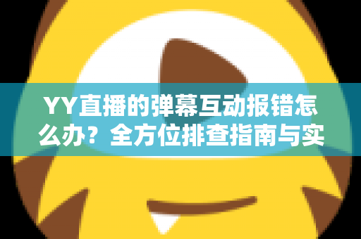 YY直播的弹幕互动报错怎么办？全方位排查指南与实用解决方案，助你快速恢复畅快互动体验