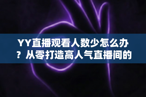 YY直播观看人数少怎么办?从零打造高人气直播间的实用运营指南 YY直播观看人数少怎么办?从零打造高人气直播间的实用运营指南