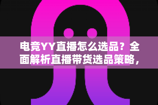 电竞YY直播怎么选品?全面解析直播带货选品策略,助你打造高转化电竞直播间 电竞YY直播怎么选品?全面解析直播带货选品策略,助你打造高转化电竞直播间