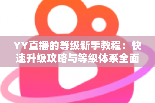 YY直播的等级新手教程:快速升级攻略与等级体系全面解析指南 YY直播的等级新手教程:快速升级攻略与等级体系全面解析指南