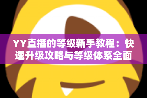 YY直播的等级新手教程:快速升级攻略与等级体系全面解析指南 YY直播的等级新手教程:快速升级攻略与等级体系全面解析指南