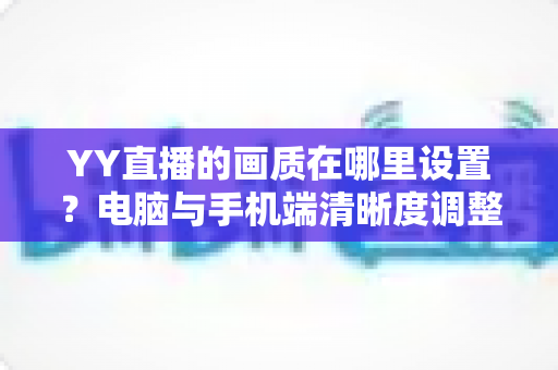 YY直播的画质在哪里设置？电脑与手机端清晰度调整全攻略