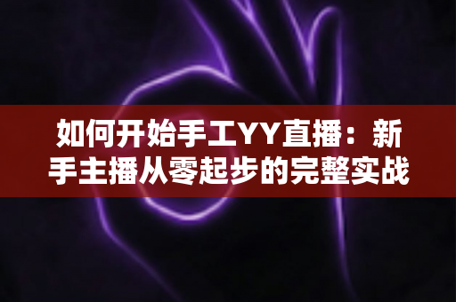 如何开始手工YY直播:新手主播从零起步的完整实战指南 如何开始手工YY直播:新手主播从零起步的完整实战指南