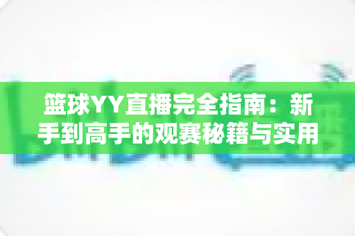 篮球YY直播完全指南：新手到高手的观赛秘籍与实用技巧全解析