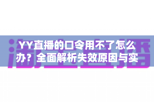 YY直播的口令用不了怎么办？全面解析失效原因与实用解决技巧，助您快速恢复正常直播体验