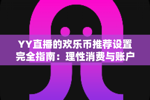 YY直播的欢乐币推荐设置完全指南：理性消费与账户安全的必备攻略