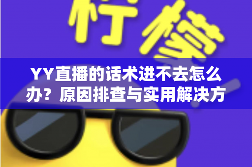 YY直播的话术进不去怎么办？原因排查与实用解决方法全攻略