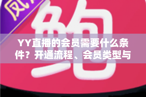 YY直播的会员需要什么条件？开通流程、会员类型与权益全解析