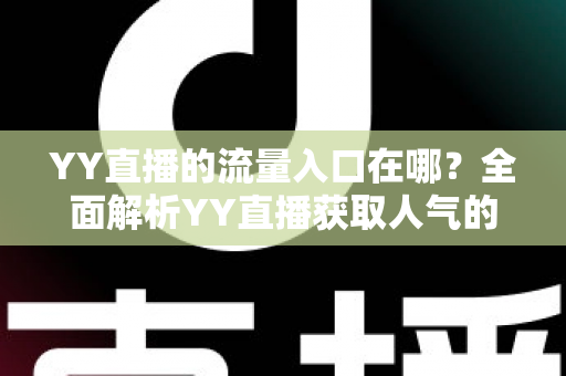 YY直播的流量入口在哪？全面解析YY直播获取人气的核心渠道与实用运营指南