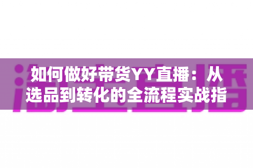 如何做好带货YY直播:从选品到转化的全流程实战指南,助你打造高人气高销量的直播间 如何做好带货YY直播:从选品到转化的全流程实战指南,助你打造高人气高销量的直播间