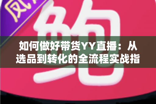 如何做好带货YY直播:从选品到转化的全流程实战指南,助你打造高人气高销量的直播间 如何做好带货YY直播:从选品到转化的全流程实战指南,助你打造高人气高销量的直播间